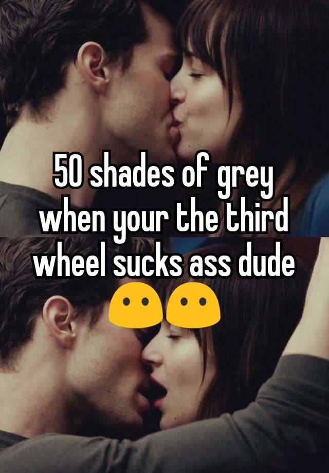 50 shades of grey when your the third wheel sucks ass dude😶😶