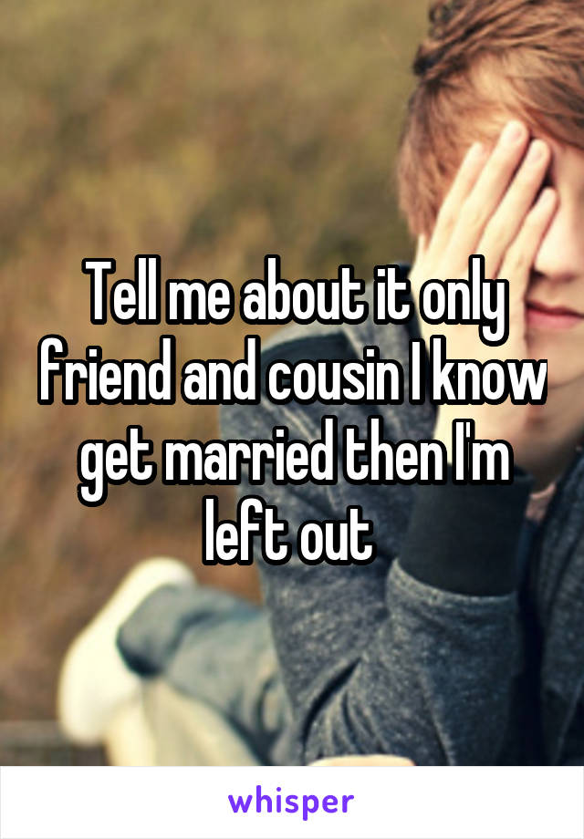 Tell me about it only friend and cousin I know get married then I'm left out 