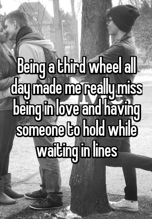 Being a third wheel all day made me really miss being in love and having someone to hold while waiting in lines