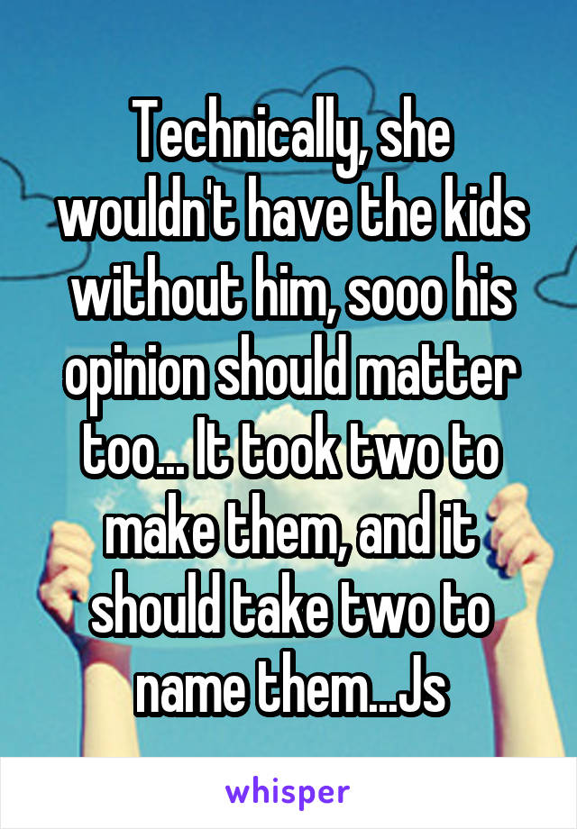 Technically, she wouldn't have the kids without him, sooo his opinion should matter too... It took two to make them, and it should take two to name them...Js