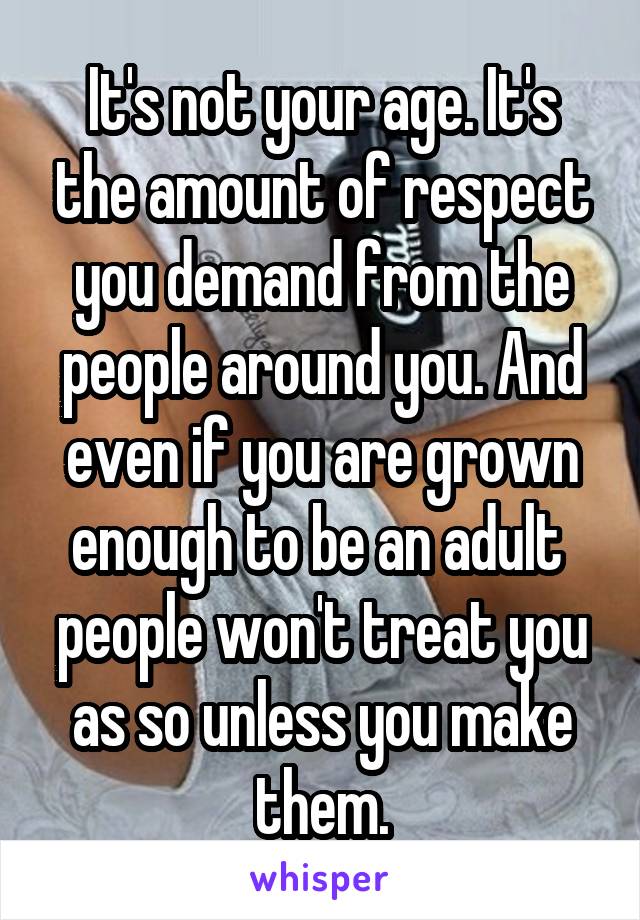 It's not your age. It's the amount of respect you demand from the people around you. And even if you are grown enough to be an adult  people won't treat you as so unless you make them.