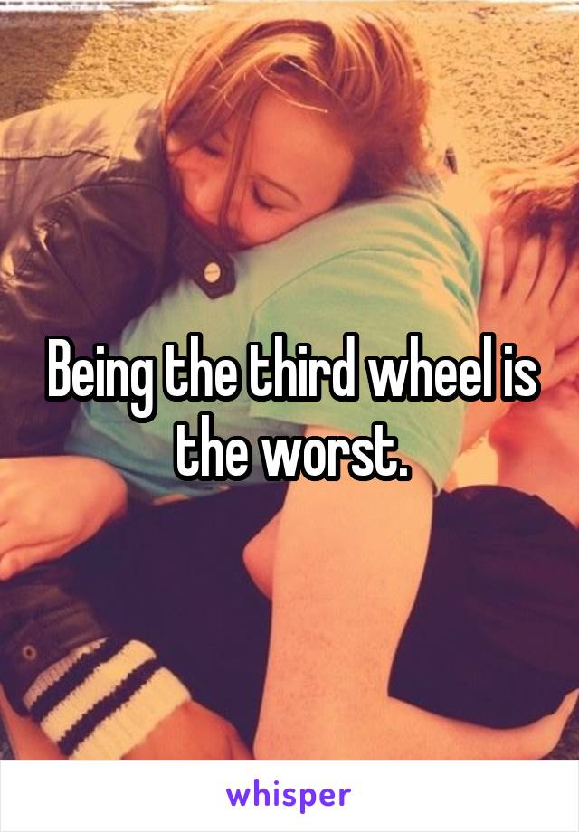 Being the third wheel is the worst.