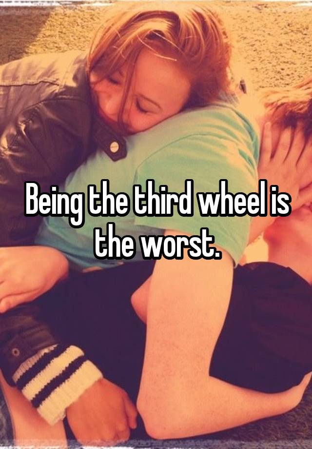 Being the third wheel is the worst.