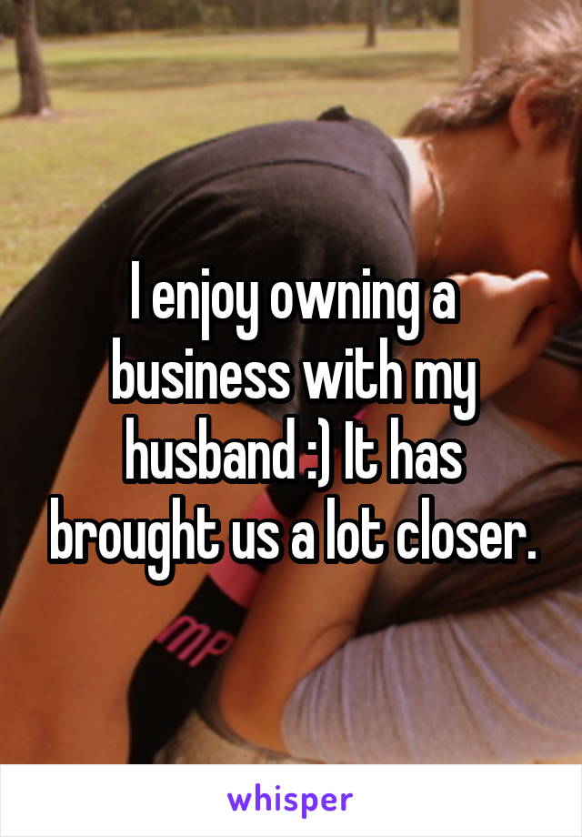 I enjoy owning a business with my husband :) It has brought us a lot closer.