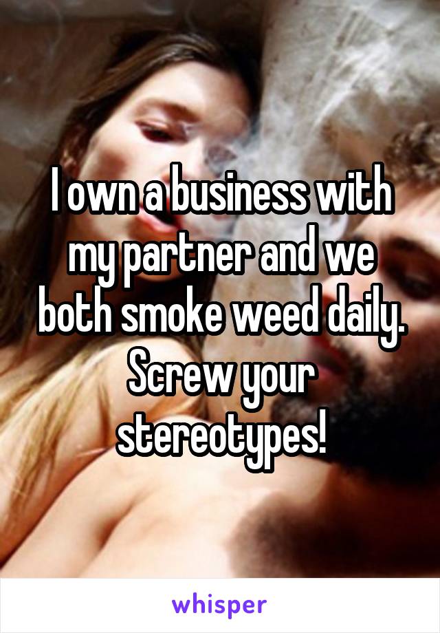 I own a business with my partner and we both smoke weed daily.
Screw your stereotypes!