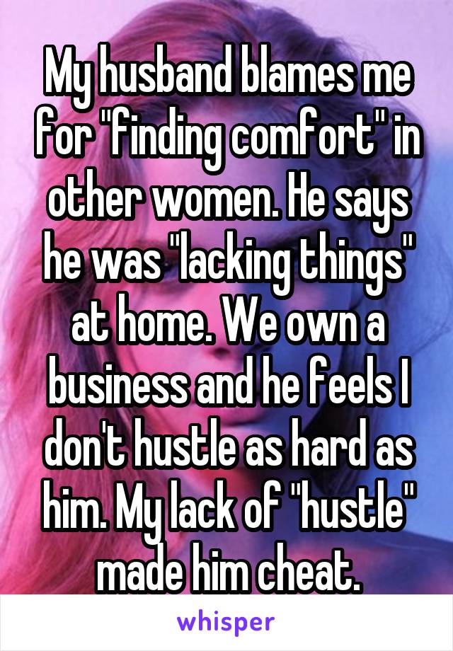 My husband blames me for "finding comfort" in other women. He says he was "lacking things" at home. We own a business and he feels I don't hustle as hard as him. My lack of "hustle" made him cheat.