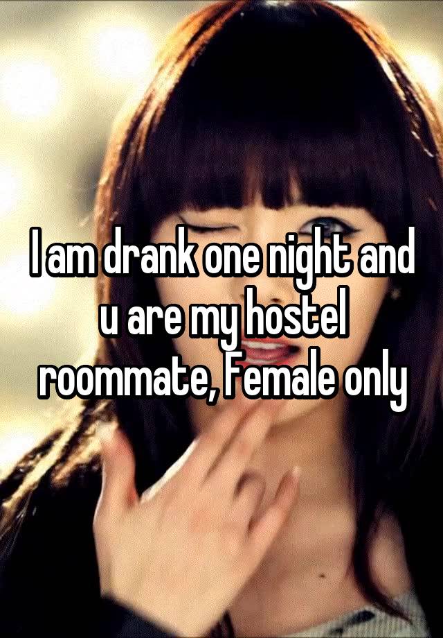 I am drank one night and u are my hostel roommate, Female only