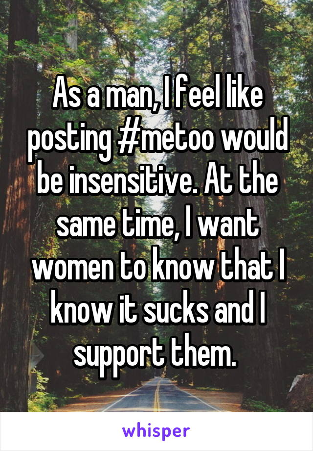 As a man, I feel like posting #metoo would be insensitive. At the same time, I want women to know that I know it sucks and I support them. 