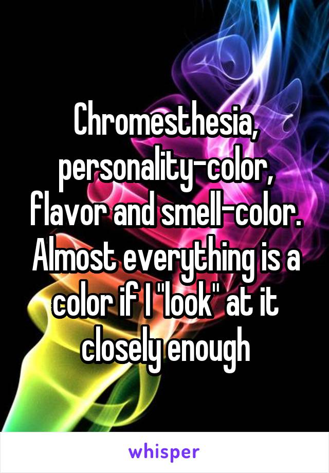 Chromesthesia, personality-color, flavor and smell-color. Almost everything is a color if I "look" at it closely enough