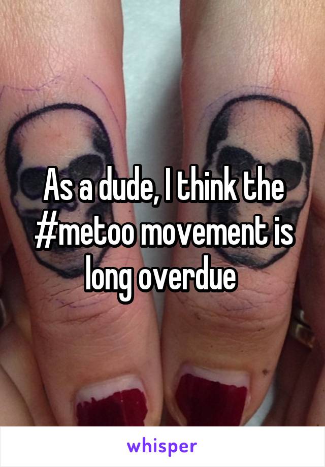 As a dude, I think the #metoo movement is long overdue 