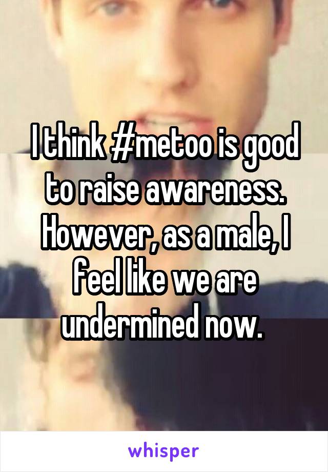 I think #metoo is good to raise awareness.
However, as a male, I feel like we are undermined now. 