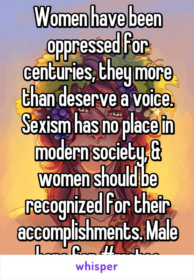 Women have been oppressed for centuries, they more than deserve a voice. Sexism has no place in modern society, & women should be recognized for their accomplishments. Male here for #metoo
