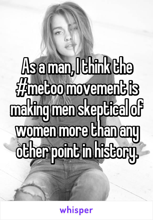 As a man, I think the #metoo movement is making men skeptical of women more than any other point in history.