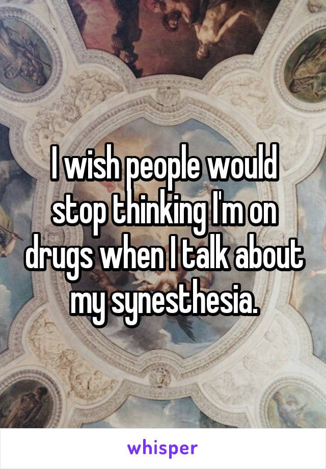 I wish people would stop thinking I'm on drugs when I talk about my synesthesia.
