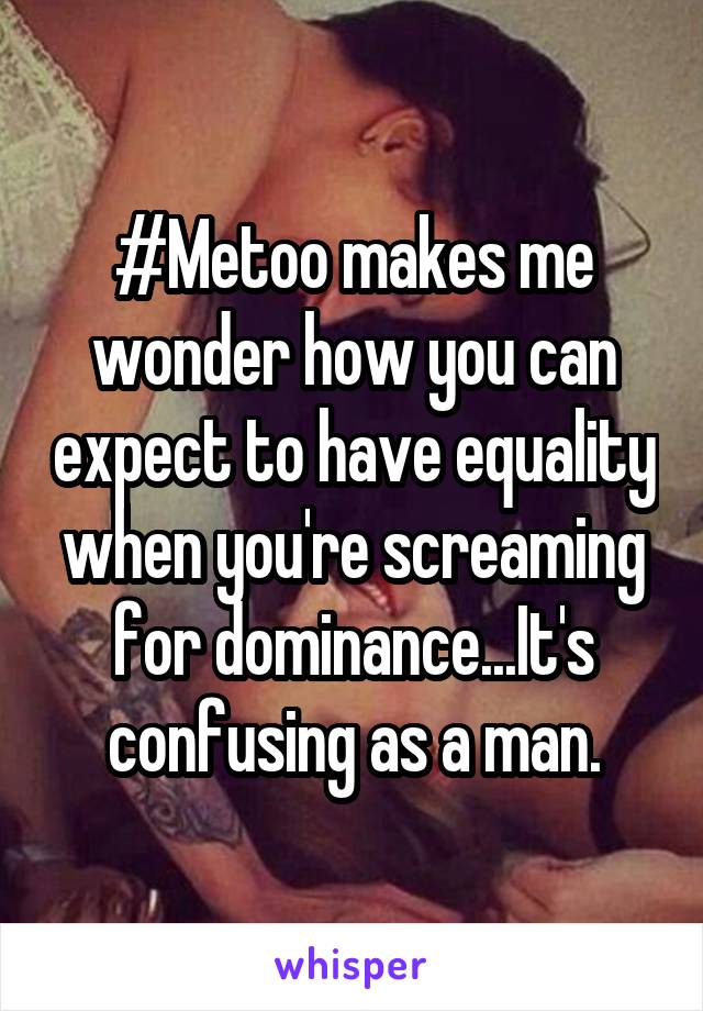 #Metoo makes me wonder how you can expect to have equality when you're screaming for dominance...It's confusing as a man.
