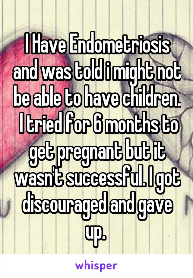 I Have Endometriosis and was told i might not be able to have children.  I tried for 6 months to get pregnant but it wasn't successful. I got discouraged and gave up. 