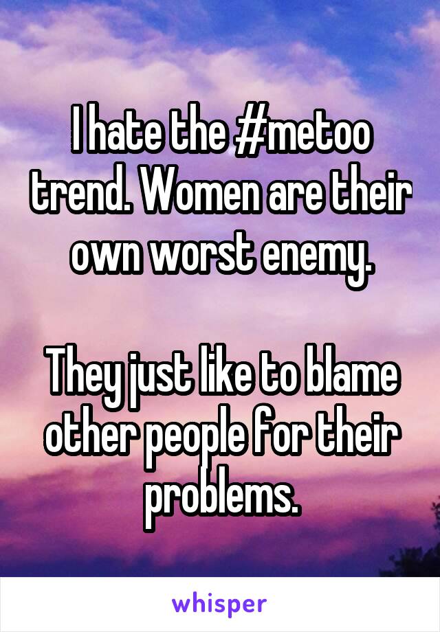 I hate the #metoo trend. Women are their own worst enemy.

They just like to blame other people for their problems.