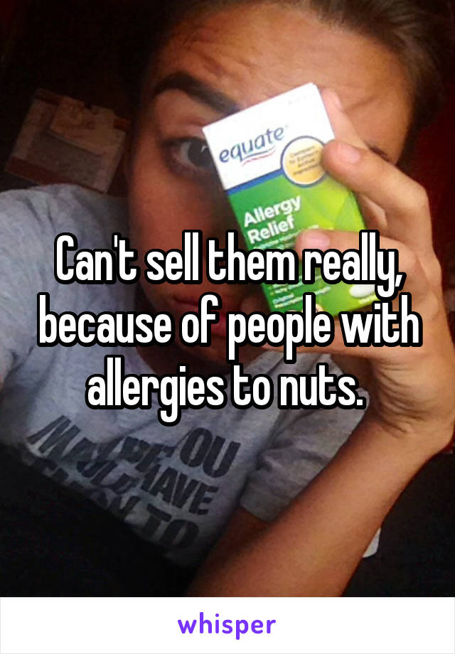 Can't sell them really, because of people with allergies to nuts. 