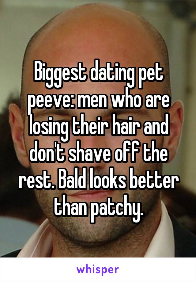 Biggest dating pet peeve: men who are losing their hair and don't shave off the rest. Bald looks better than patchy.