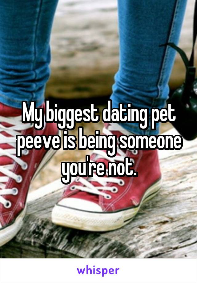 My biggest dating pet peeve is being someone you're not.