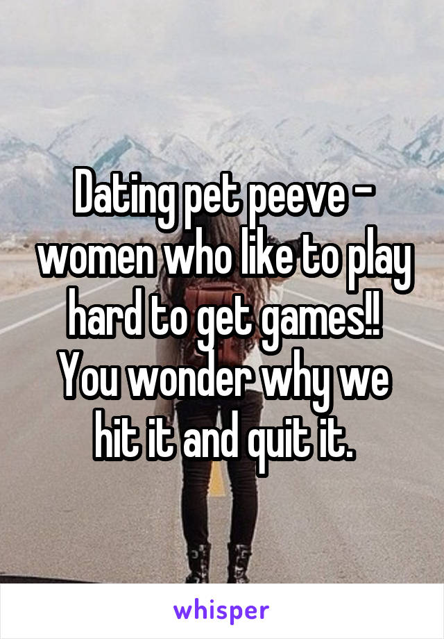 Dating pet peeve - women who like to play hard to get games!!
You wonder why we hit it and quit it.