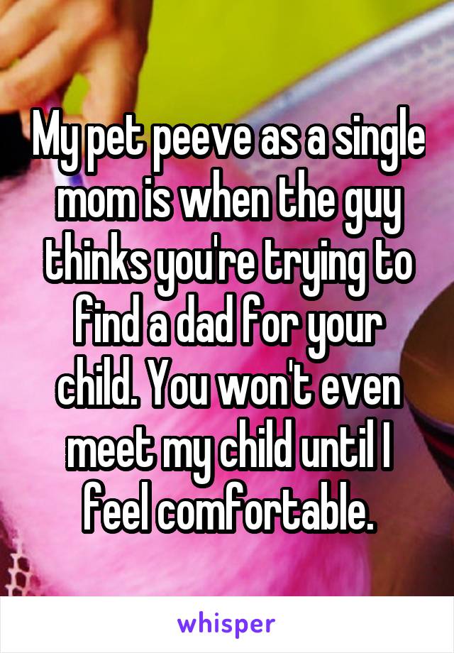 My pet peeve as a single mom is when the guy thinks you're trying to find a dad for your child. You won't even meet my child until I feel comfortable.