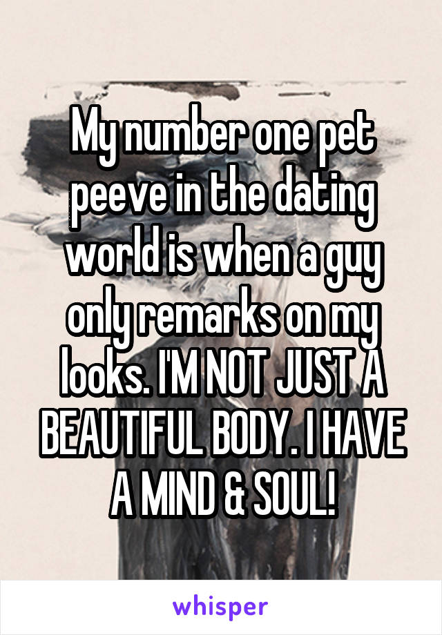 My number one pet peeve in the dating world is when a guy only remarks on my looks. I'M NOT JUST A BEAUTIFUL BODY. I HAVE A MIND & SOUL!