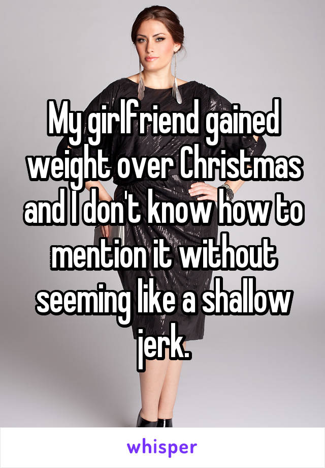 My girlfriend gained weight over Christmas and I don't know how to mention it without seeming like a shallow jerk.