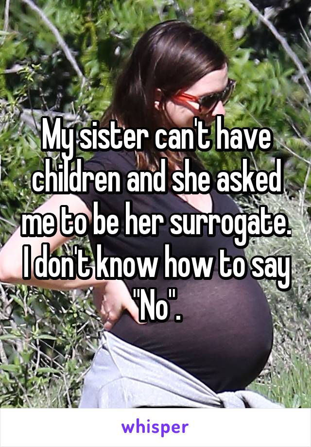 My sister can't have children and she asked me to be her surrogate. I don't know how to say "No".