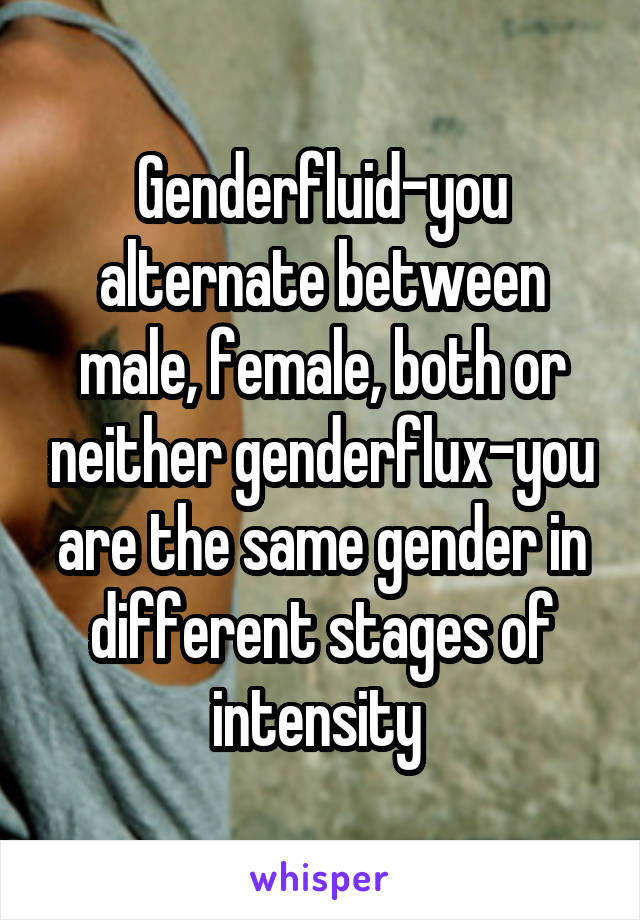 Genderfluid-you alternate between male, female, both or neither genderflux-you are the same gender in different stages of intensity 