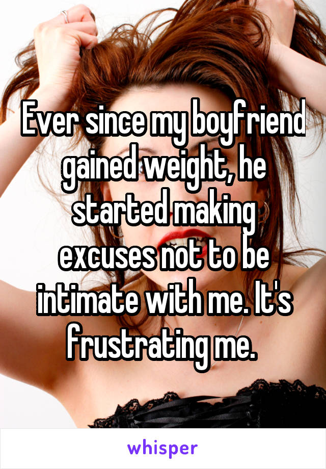 Ever since my boyfriend gained weight, he started making excuses not to be intimate with me. It's frustrating me. 