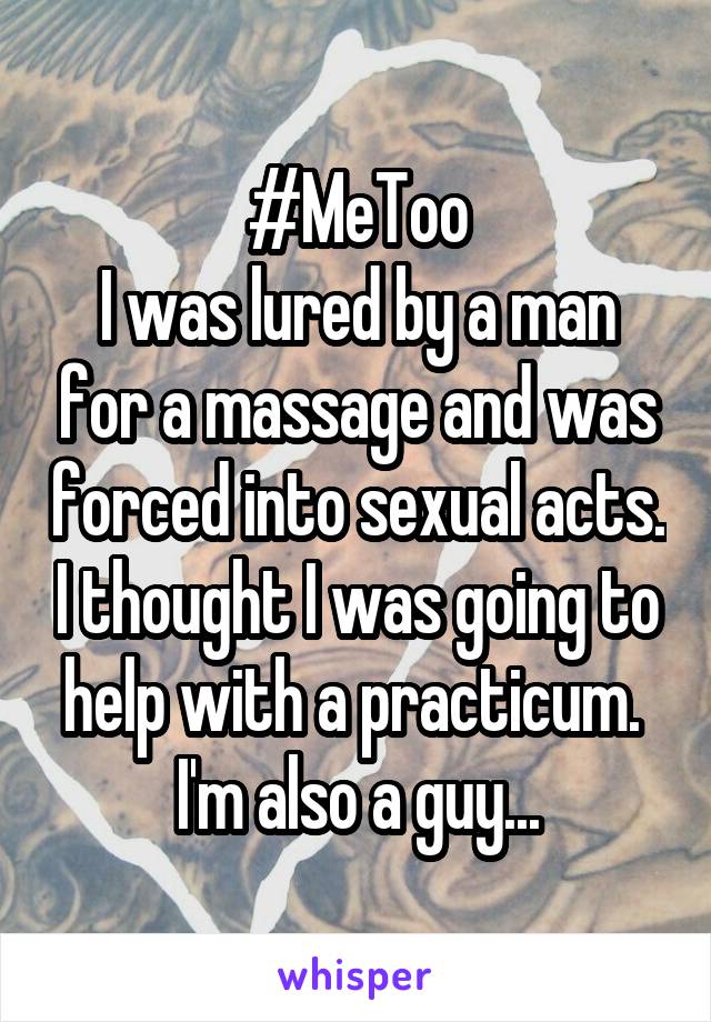 #MeToo
I was lured by a man for a massage and was forced into sexual acts. I thought I was going to help with a practicum.  I'm also a guy...