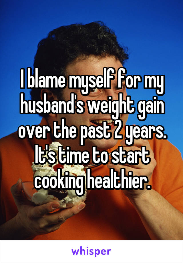 I blame myself for my husband's weight gain over the past 2 years. It's time to start cooking healthier.