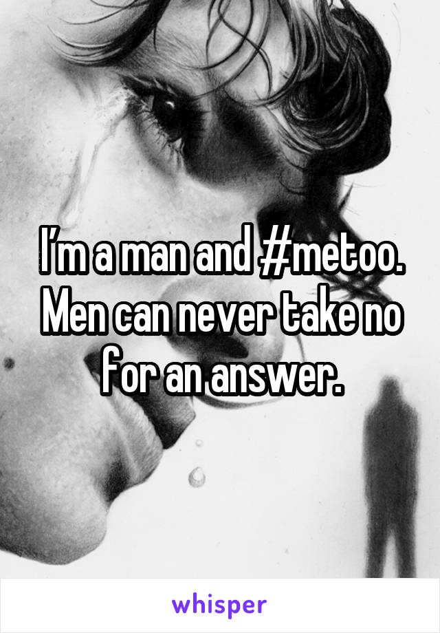 I’m a man and #metoo. Men can never take no for an answer.