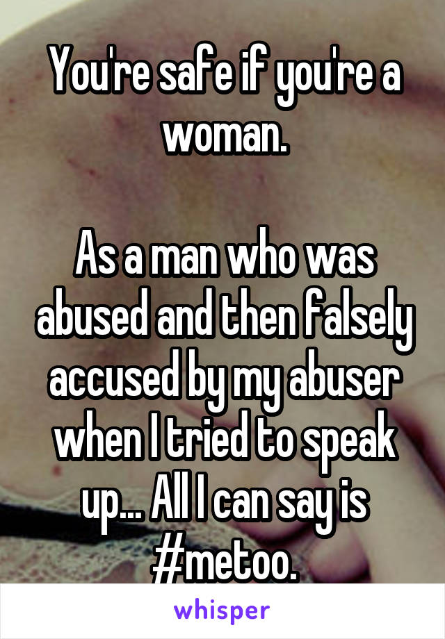 You're safe if you're a woman.

As a man who was abused and then falsely accused by my abuser when I tried to speak up... All I can say is #metoo.