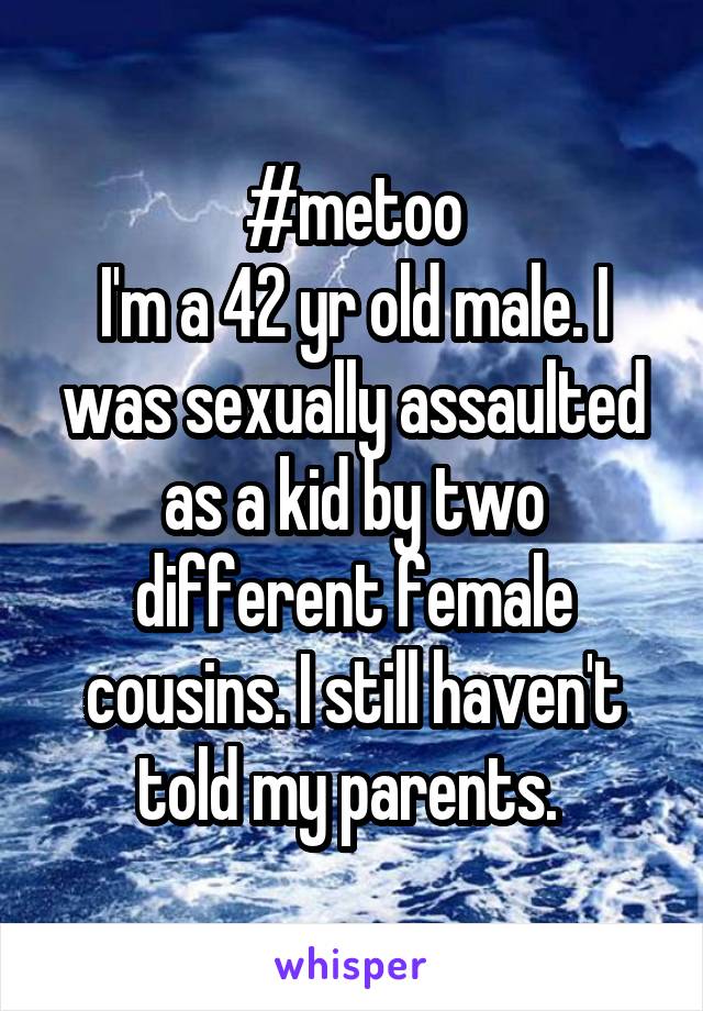 #metoo
I'm a 42 yr old male. I was sexually assaulted as a kid by two different female cousins. I still haven't told my parents. 