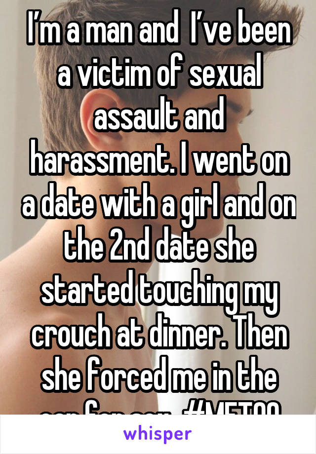 I’m a man and  I’ve been a victim of sexual assault and harassment. I went on a date with a girl and on the 2nd date she started touching my crouch at dinner. Then she forced me in the car for sex. #METOO