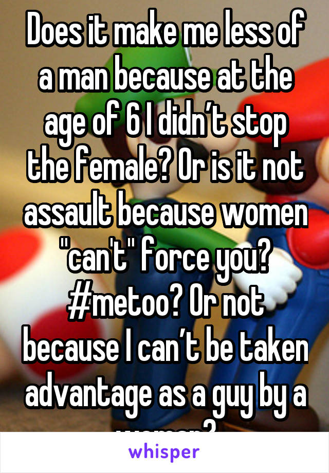 Does it make me less of a man because at the age of 6 I didn’t stop the female? Or is it not assault because women "can't" force you? #metoo? Or not because I can’t be taken advantage as a guy by a woman?