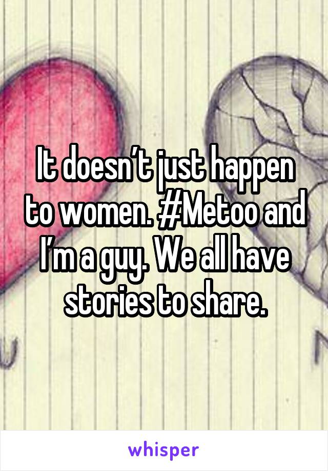It doesn’t just happen to women. #Metoo and I’m a guy. We all have stories to share.