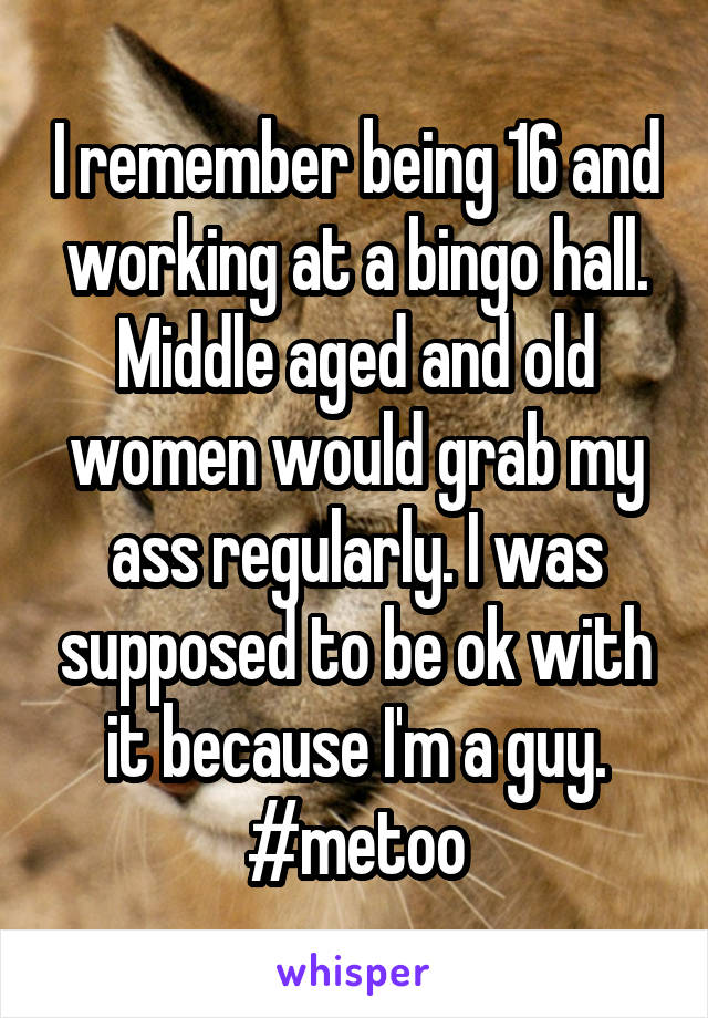 I remember being 16 and working at a bingo hall. Middle aged and old women would grab my ass regularly. I was supposed to be ok with it because I'm a guy. #metoo
