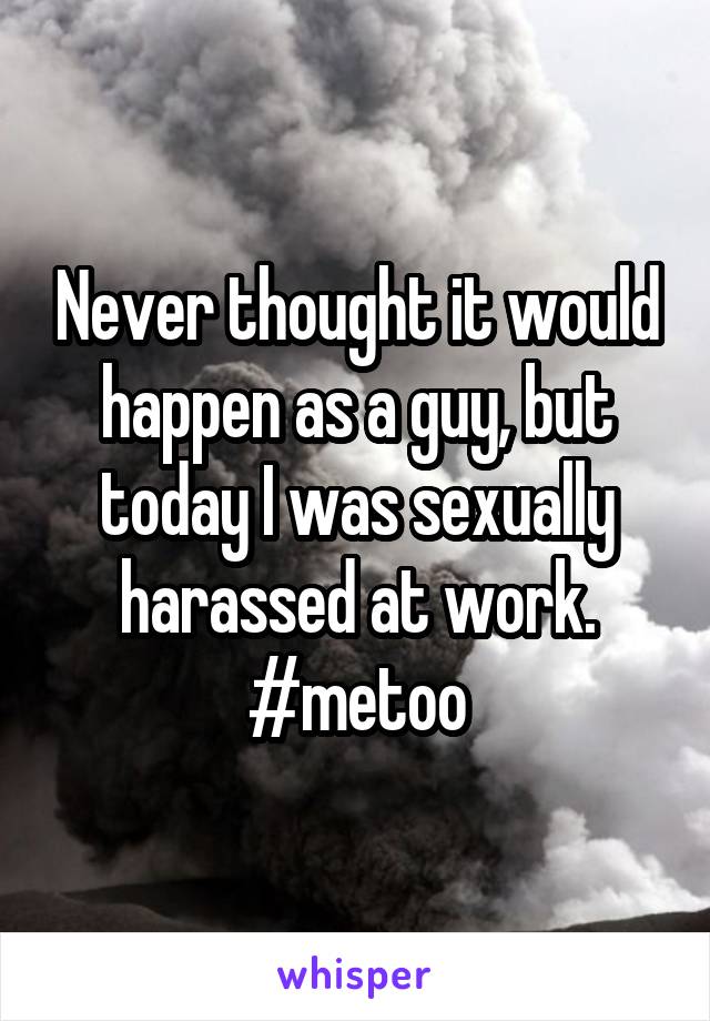 Never thought it would happen as a guy, but today I was sexually harassed at work. #metoo