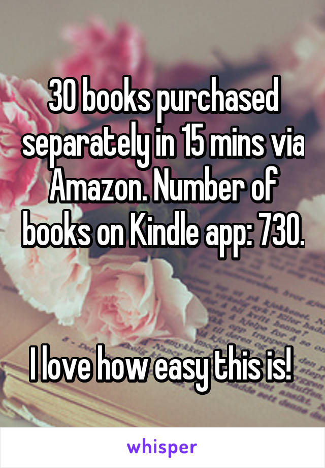 30 books purchased separately in 15 mins via Amazon. Number of books on Kindle app: 730. 

I love how easy this is! 