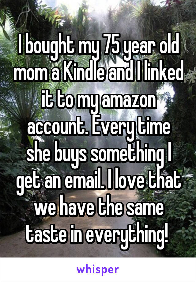 I bought my 75 year old mom a Kindle and I linked it to my amazon account. Every time she buys something I get an email. I love that we have the same taste in everything! 