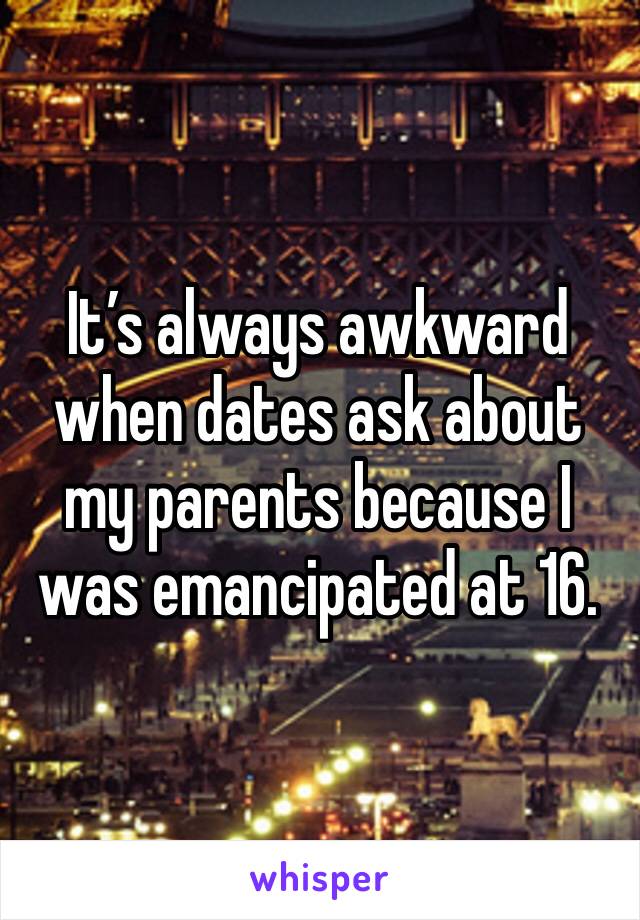 It’s always awkward when dates ask about my parents because I was emancipated at 16.