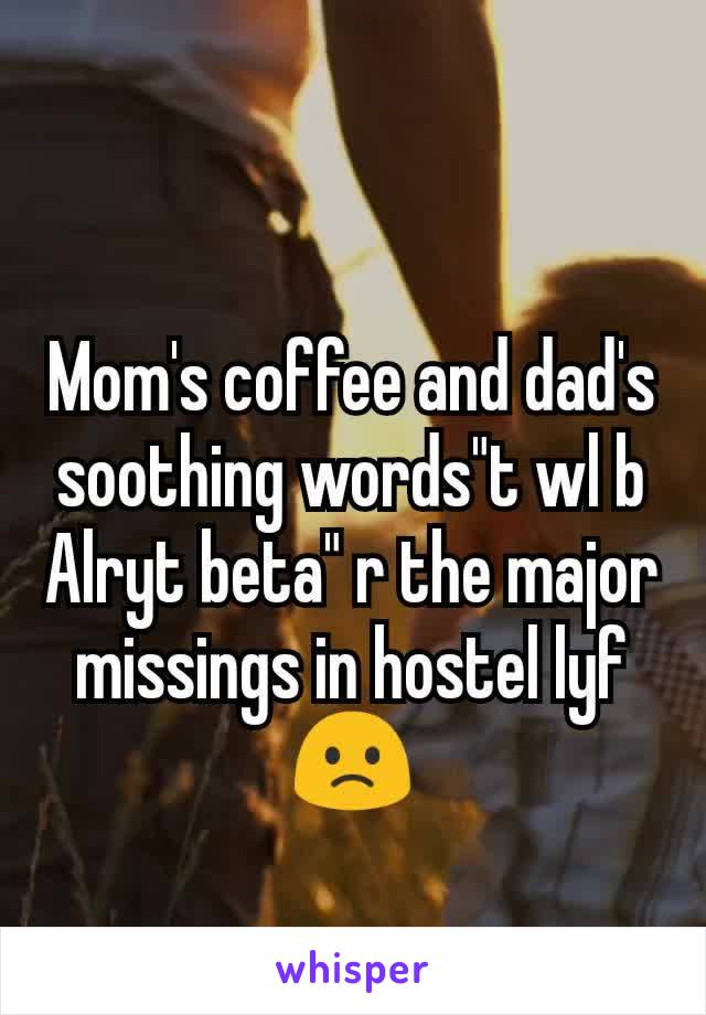 Mom's coffee and dad's soothing words"t wl b Alryt beta" r the major missings in hostel lyf🙁