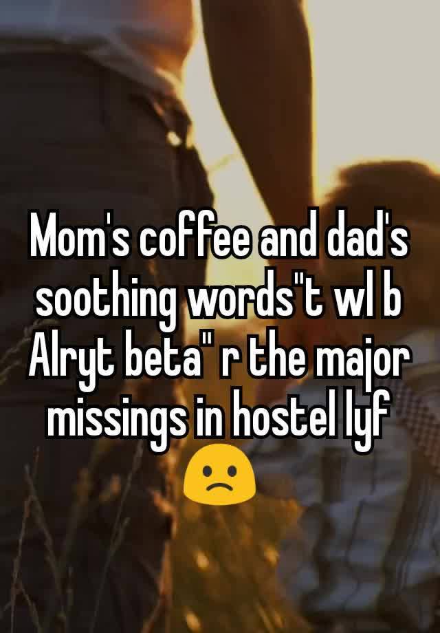 Mom's coffee and dad's soothing words"t wl b Alryt beta" r the major missings in hostel lyf🙁