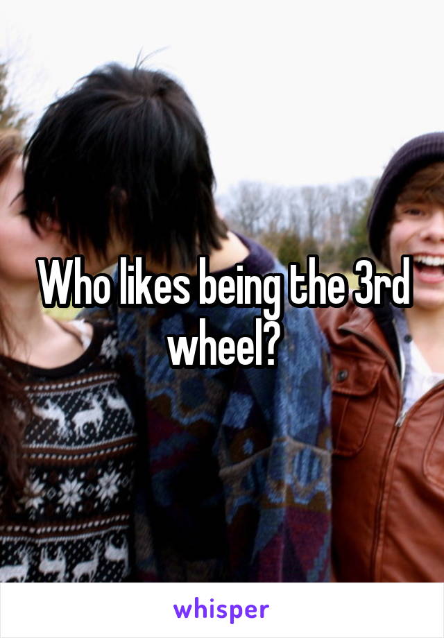 Who likes being the 3rd wheel?