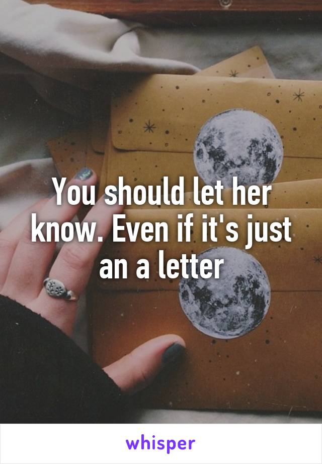 You should let her know. Even if it's just an a letter