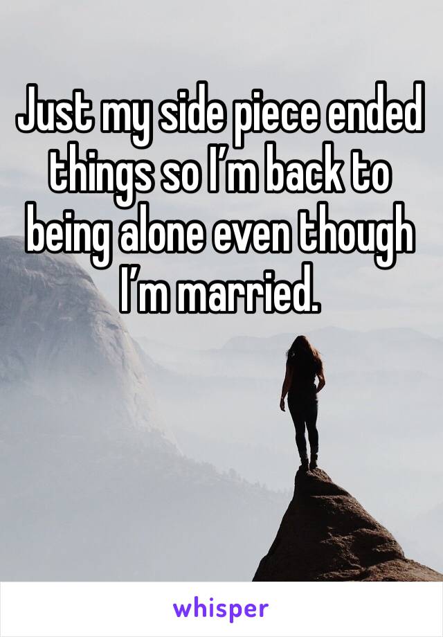 Just my side piece ended things so I’m back to being alone even though I’m married. 