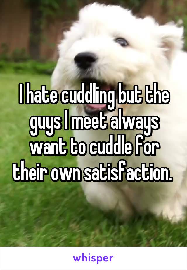 I hate cuddling but the guys I meet always want to cuddle for their own satisfaction. 